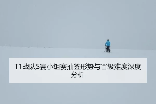 T1战队S赛小组赛抽签形势与晋级难度深度分析